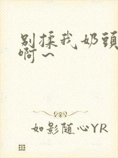 别揉我奶头嗯～啊～