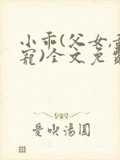 小乖(父女,甜宠)全文免费阅读