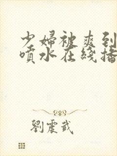 少妇被爽到高潮喷水在线播放