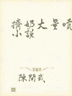 挤奶大量喷奶水小说