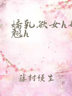 娇乳欲女h奶汁翘h