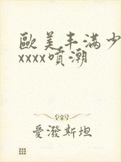 欧美丰满少妇xxxxx喷潮