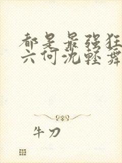 都是最强狂兵陈六何沈轻舞