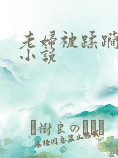 老妇被蹂躏糟蹋小说