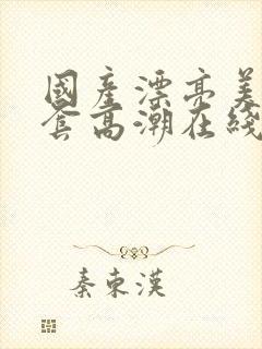 国产漂亮美女无套高潮在线播放