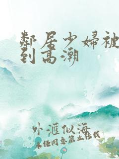 邻居少妇被我爽到高潮