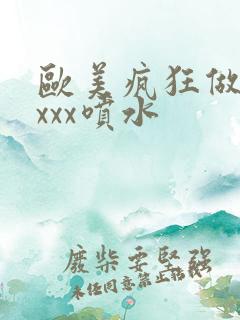 欧美疯狂做受xxxx喷水