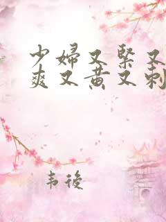 少妇又紧又猛又爽又黄又刺激的视频