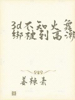 3d不知火舞捆绑被到高潮