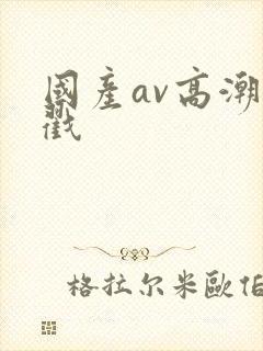 国产av高潮猛戳