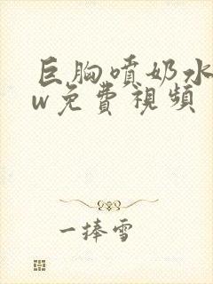 巨胸喷奶水www免费视频