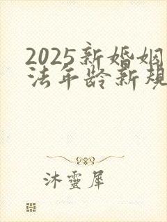2025新婚姻法年龄新规定