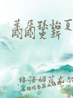 叶辰孙怡夏若雪刚刚更新