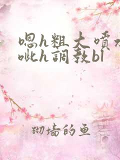 嗯h粗大喷水噗呲h调教bl