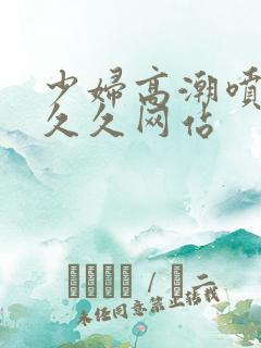 少妇高潮喷水久久久网站