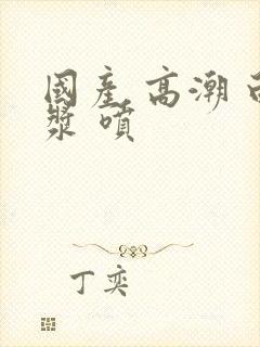 国产 高潮 白浆 喷