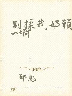 别揉我奶头~嗯~啊