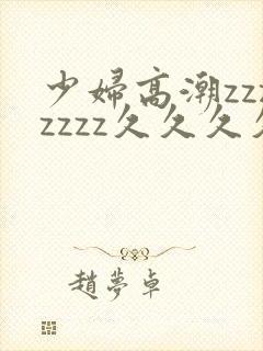 少妇高潮zzzzzzz久久久久久