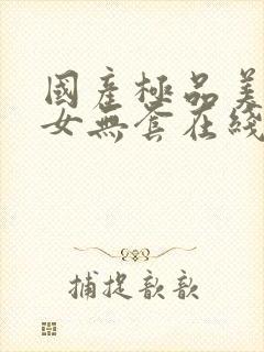 国产极品美女美女无套在线观看