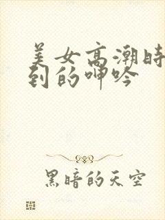 美女高潮时被爽到的呻吟