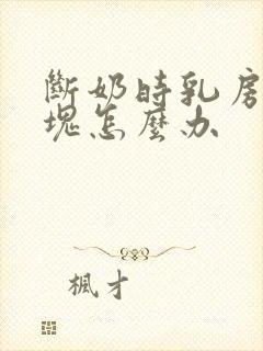 断奶时乳房有硬块怎么办