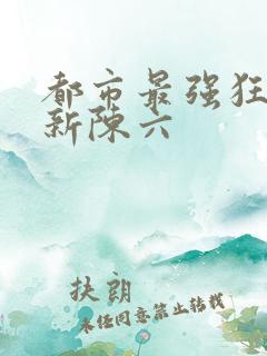 都市最强狂兵最新陈六