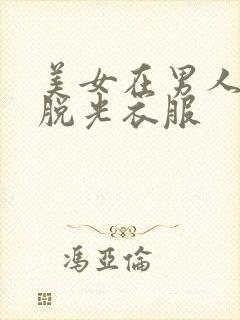 美女在男人面前脱光衣服