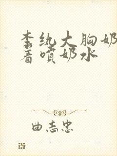 李纨大胸奶头晃着喷奶水