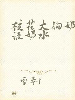 校花大胸奶汁乳流奶水