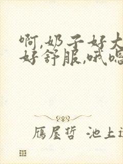 啊,奶子好大,好舒服,哦嗯啊