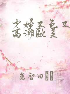 少妇又色又爽又高潮欧美