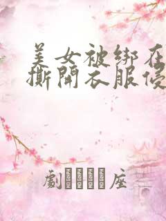 美女被绑在床上撕开衣服侵犯