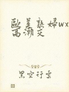 欧美熟妇wxx高潮交