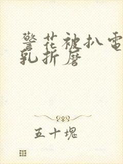 警花被扒电击双乳折磨