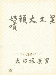 奶头大又晃奶水喷