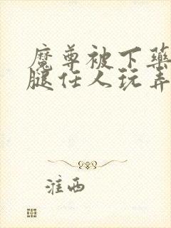 魔尊被下药张开腿任人玩弄