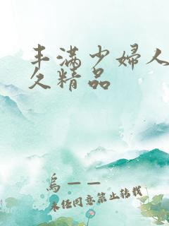 丰满少妇人妻久久精品