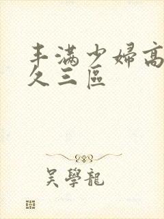 丰满少妇高潮久久三区