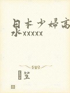 日本少妇高潮喷水xxxxx