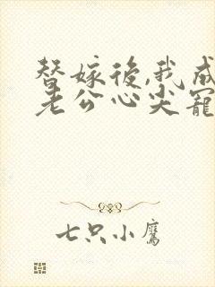 替嫁后,我成了老公心尖宠 短剧