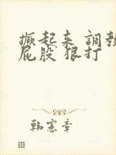 撅起来 调教 屁股 狠打