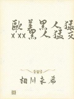 欧美黑人猛交xx'xx黑人猛交xyx黑人猛交美