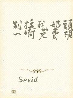 别揉我奶头…嗯～啊免费视频网站