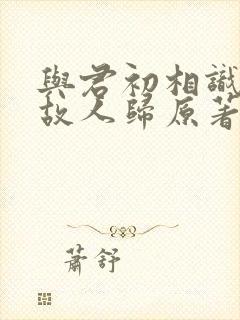 与君初相识恰似故人归原著