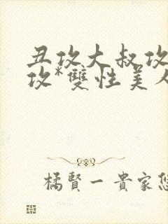 丑攻大叔攻老人攻*双性美人合集最新章节,