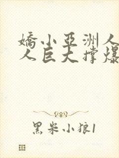 娇小亚洲人被黑人巨大撑爆