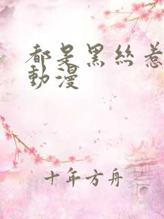 都是黑丝惹的祸动漫