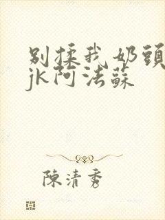 别揉我奶头啊嗯jk阿法苏