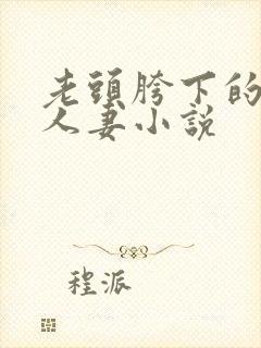 老头胯下的尤物人妻小说