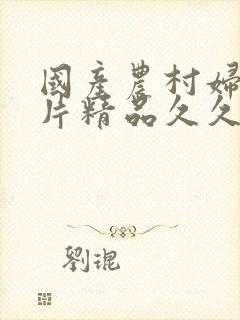 国产农村妇女毛片精品久久国家肉